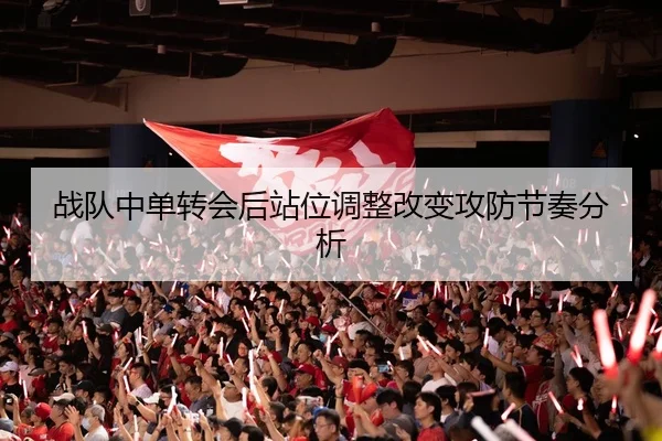 战队中单转会后站位调整改变攻防节奏分析